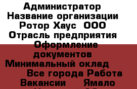 Администратор › Название организации ­ Ротор Хаус, ООО › Отрасль предприятия ­ Оформление документов › Минимальный оклад ­ 20 000 - Все города Работа » Вакансии   . Ямало-Ненецкий АО,Муравленко г.